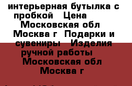 интерьерная бутылка с пробкой › Цена ­ 900 - Московская обл., Москва г. Подарки и сувениры » Изделия ручной работы   . Московская обл.,Москва г.